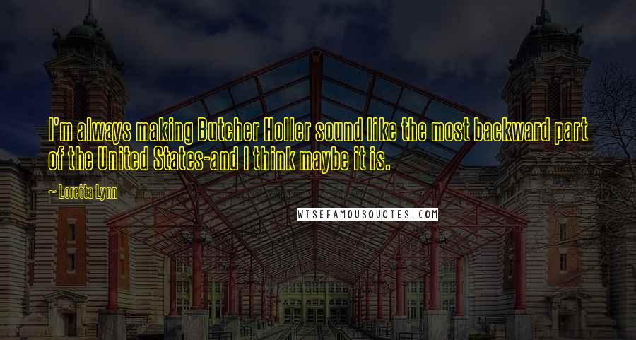 Loretta Lynn Quotes: I'm always making Butcher Holler sound like the most backward part of the United States-and I think maybe it is.