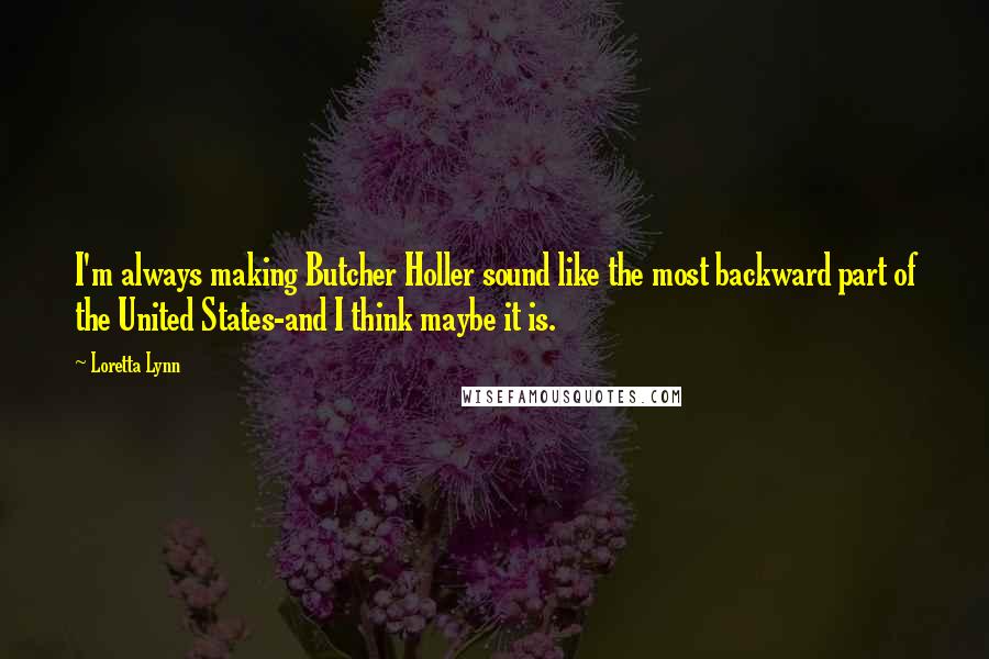 Loretta Lynn Quotes: I'm always making Butcher Holler sound like the most backward part of the United States-and I think maybe it is.