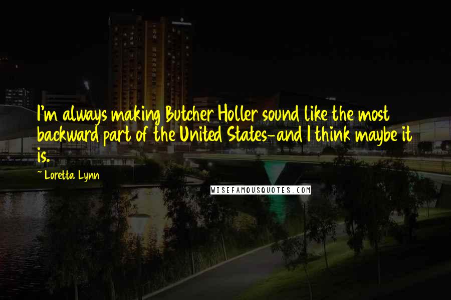 Loretta Lynn Quotes: I'm always making Butcher Holler sound like the most backward part of the United States-and I think maybe it is.