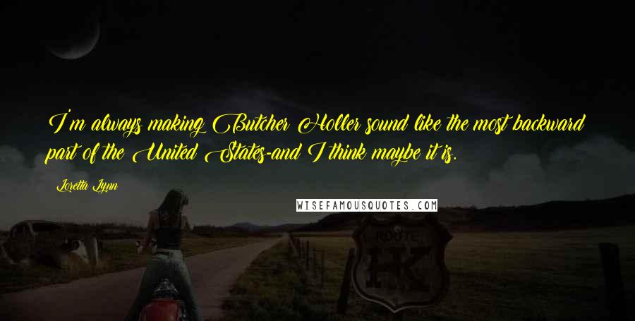 Loretta Lynn Quotes: I'm always making Butcher Holler sound like the most backward part of the United States-and I think maybe it is.