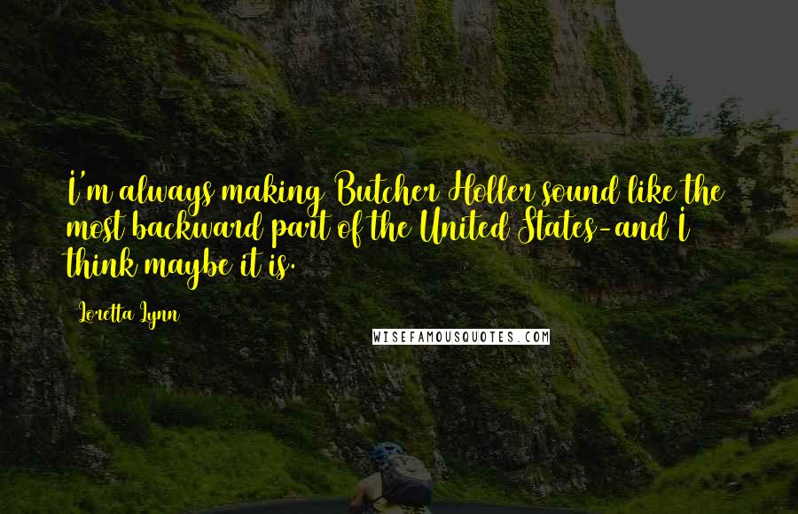 Loretta Lynn Quotes: I'm always making Butcher Holler sound like the most backward part of the United States-and I think maybe it is.