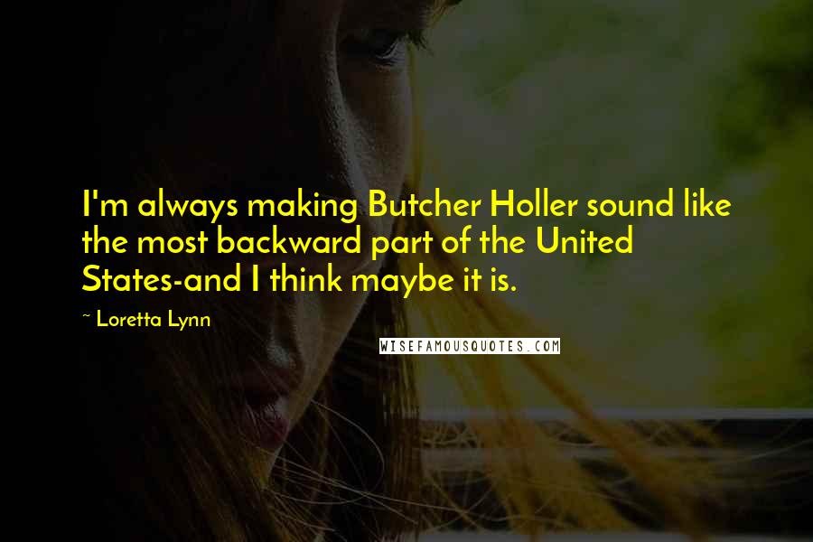 Loretta Lynn Quotes: I'm always making Butcher Holler sound like the most backward part of the United States-and I think maybe it is.