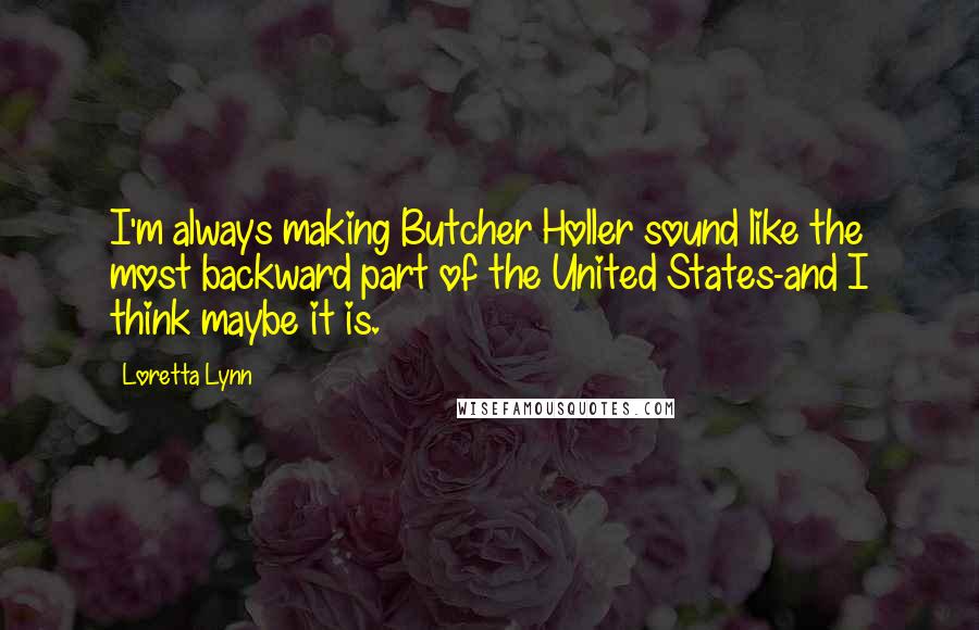 Loretta Lynn Quotes: I'm always making Butcher Holler sound like the most backward part of the United States-and I think maybe it is.