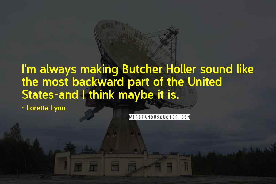 Loretta Lynn Quotes: I'm always making Butcher Holler sound like the most backward part of the United States-and I think maybe it is.