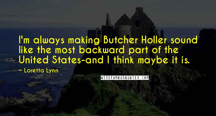 Loretta Lynn Quotes: I'm always making Butcher Holler sound like the most backward part of the United States-and I think maybe it is.