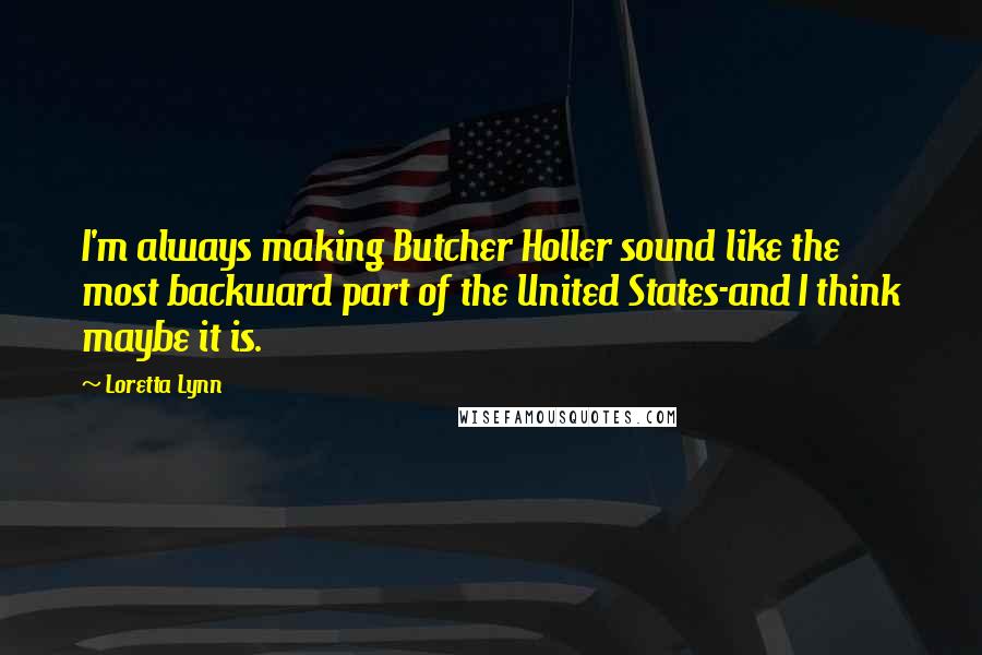 Loretta Lynn Quotes: I'm always making Butcher Holler sound like the most backward part of the United States-and I think maybe it is.