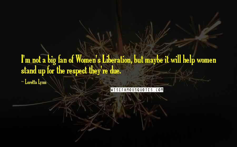 Loretta Lynn Quotes: I'm not a big fan of Women's Liberation, but maybe it will help women stand up for the respect they're due.