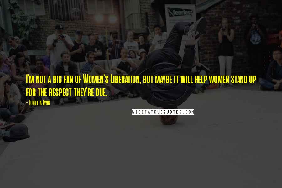 Loretta Lynn Quotes: I'm not a big fan of Women's Liberation, but maybe it will help women stand up for the respect they're due.