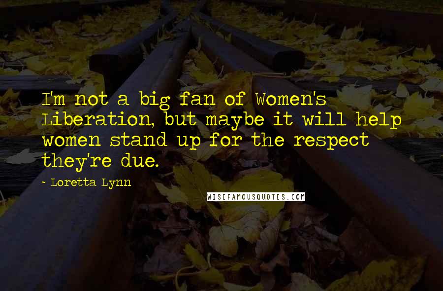 Loretta Lynn Quotes: I'm not a big fan of Women's Liberation, but maybe it will help women stand up for the respect they're due.