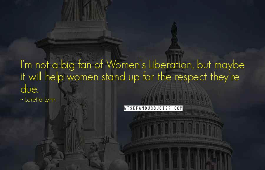 Loretta Lynn Quotes: I'm not a big fan of Women's Liberation, but maybe it will help women stand up for the respect they're due.