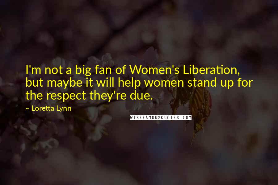 Loretta Lynn Quotes: I'm not a big fan of Women's Liberation, but maybe it will help women stand up for the respect they're due.