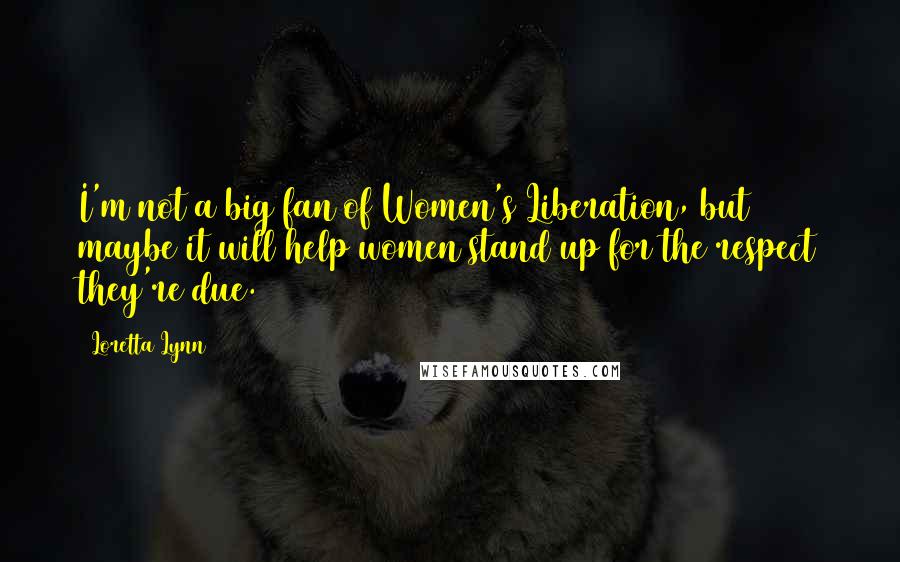 Loretta Lynn Quotes: I'm not a big fan of Women's Liberation, but maybe it will help women stand up for the respect they're due.