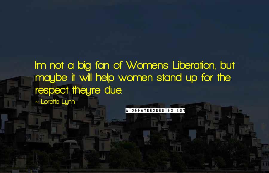 Loretta Lynn Quotes: I'm not a big fan of Women's Liberation, but maybe it will help women stand up for the respect they're due.