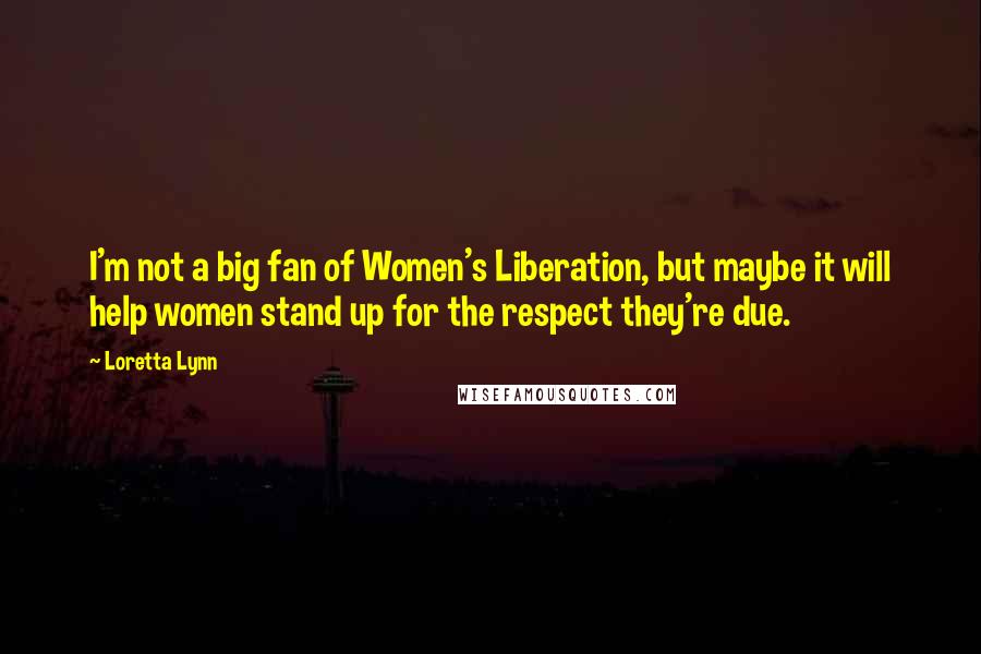 Loretta Lynn Quotes: I'm not a big fan of Women's Liberation, but maybe it will help women stand up for the respect they're due.