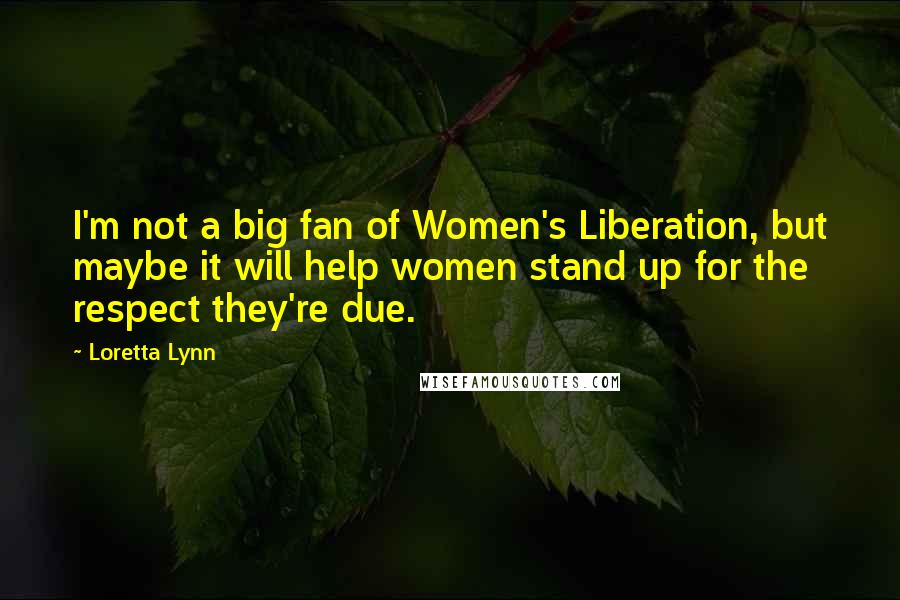 Loretta Lynn Quotes: I'm not a big fan of Women's Liberation, but maybe it will help women stand up for the respect they're due.