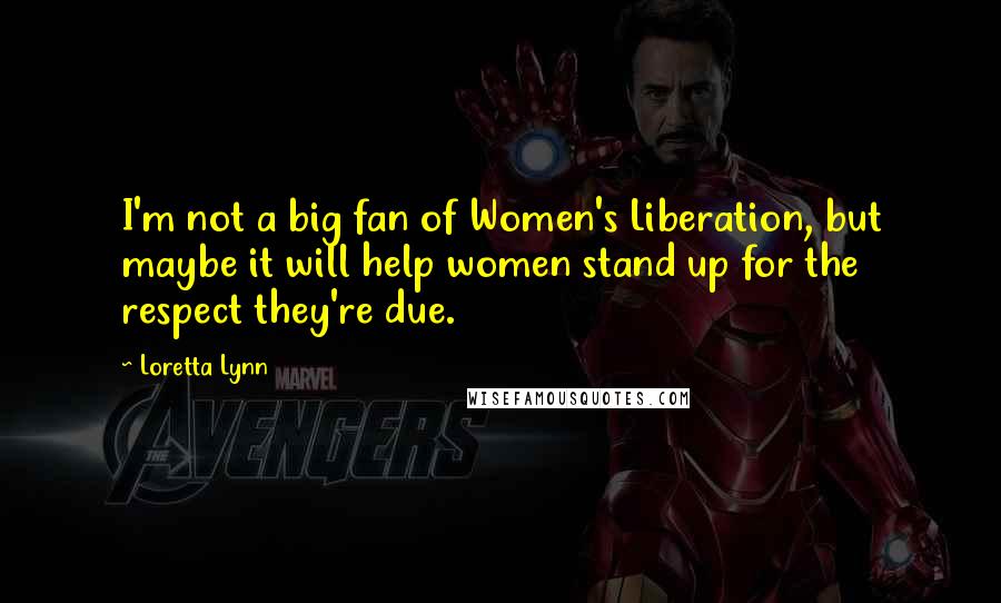 Loretta Lynn Quotes: I'm not a big fan of Women's Liberation, but maybe it will help women stand up for the respect they're due.