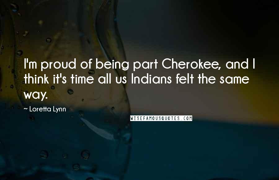 Loretta Lynn Quotes: I'm proud of being part Cherokee, and I think it's time all us Indians felt the same way.