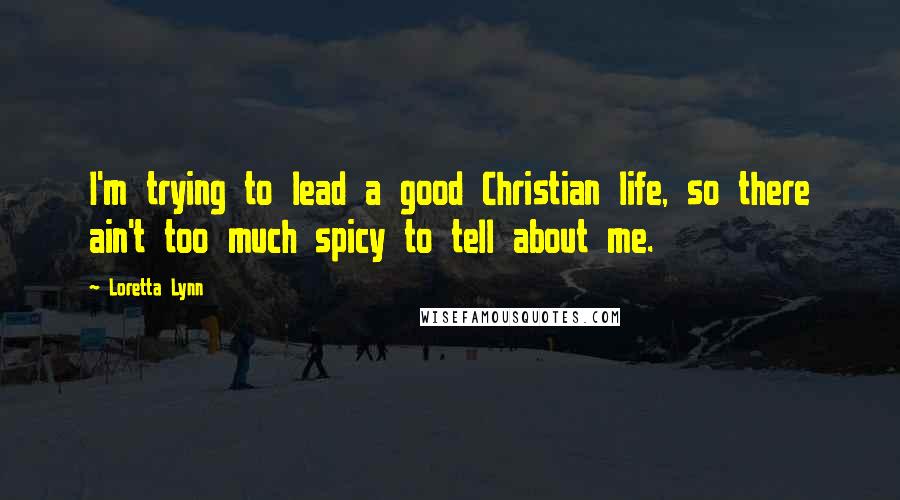 Loretta Lynn Quotes: I'm trying to lead a good Christian life, so there ain't too much spicy to tell about me.