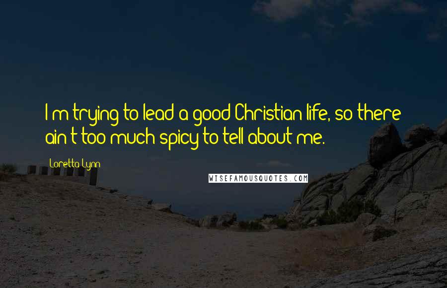 Loretta Lynn Quotes: I'm trying to lead a good Christian life, so there ain't too much spicy to tell about me.