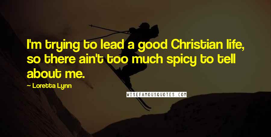 Loretta Lynn Quotes: I'm trying to lead a good Christian life, so there ain't too much spicy to tell about me.