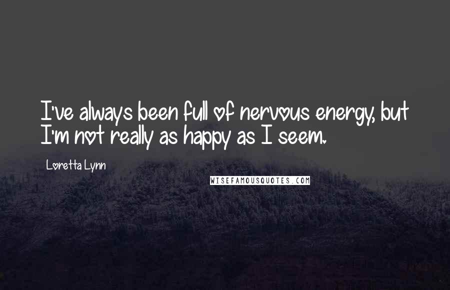 Loretta Lynn Quotes: I've always been full of nervous energy, but I'm not really as happy as I seem.