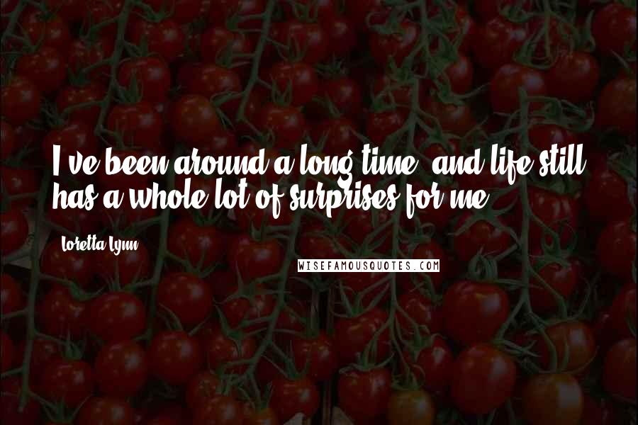 Loretta Lynn Quotes: I've been around a long time, and life still has a whole lot of surprises for me.