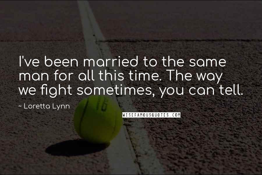 Loretta Lynn Quotes: I've been married to the same man for all this time. The way we fight sometimes, you can tell.
