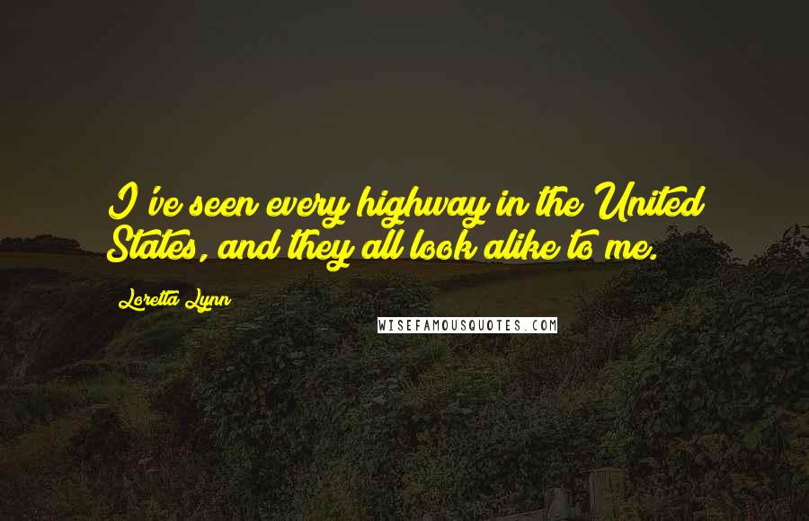 Loretta Lynn Quotes: I've seen every highway in the United States, and they all look alike to me.