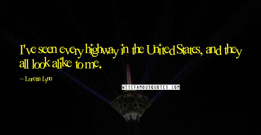 Loretta Lynn Quotes: I've seen every highway in the United States, and they all look alike to me.