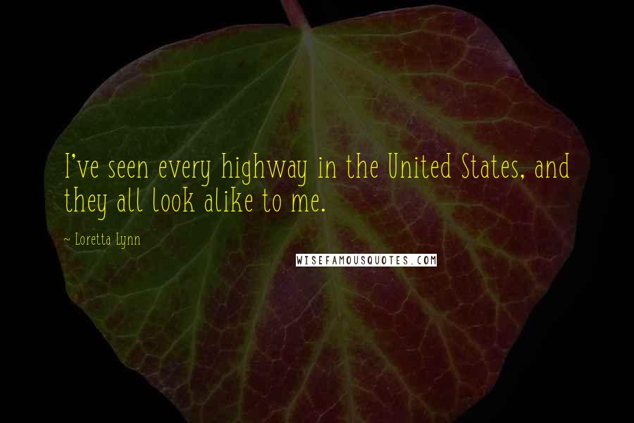 Loretta Lynn Quotes: I've seen every highway in the United States, and they all look alike to me.