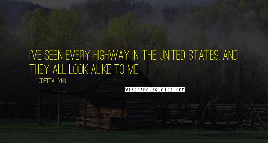 Loretta Lynn Quotes: I've seen every highway in the United States, and they all look alike to me.