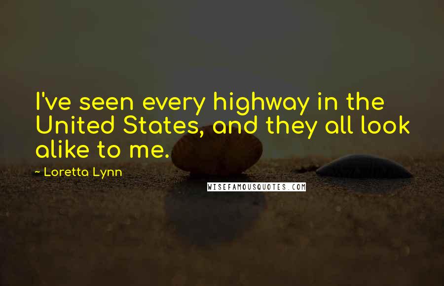 Loretta Lynn Quotes: I've seen every highway in the United States, and they all look alike to me.