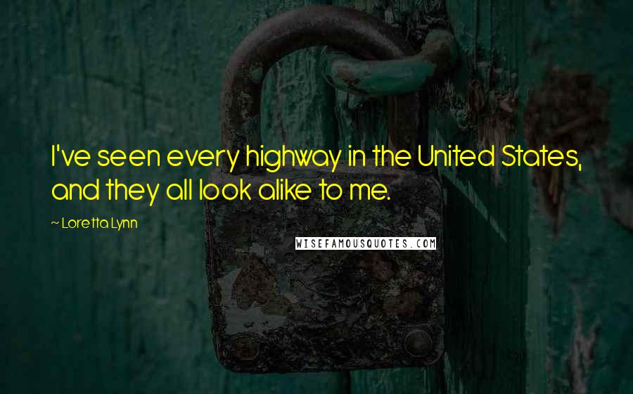 Loretta Lynn Quotes: I've seen every highway in the United States, and they all look alike to me.