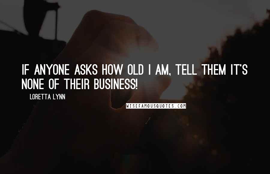 Loretta Lynn Quotes: If anyone asks how old I am, tell them it's none of their business!