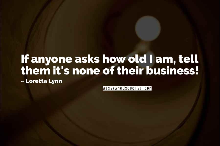 Loretta Lynn Quotes: If anyone asks how old I am, tell them it's none of their business!