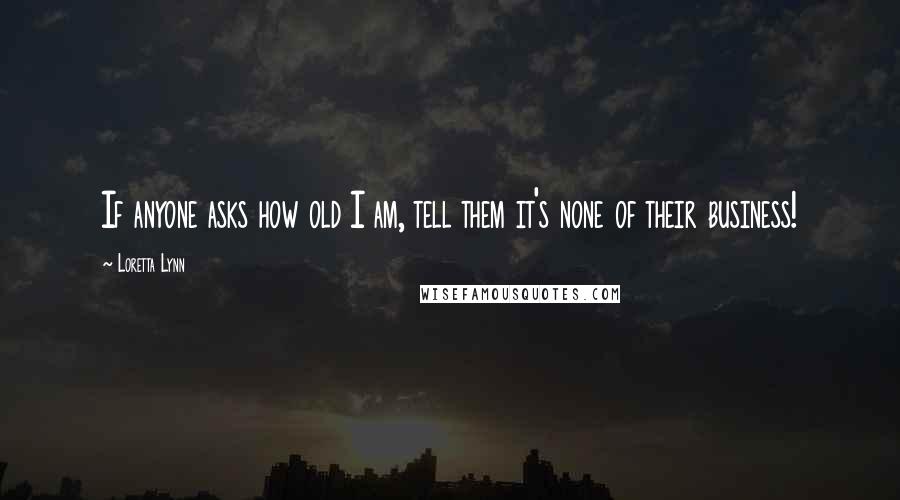 Loretta Lynn Quotes: If anyone asks how old I am, tell them it's none of their business!