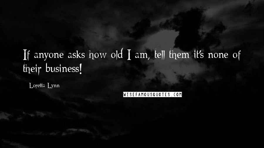 Loretta Lynn Quotes: If anyone asks how old I am, tell them it's none of their business!