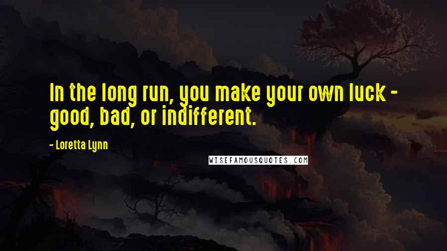 Loretta Lynn Quotes: In the long run, you make your own luck - good, bad, or indifferent.