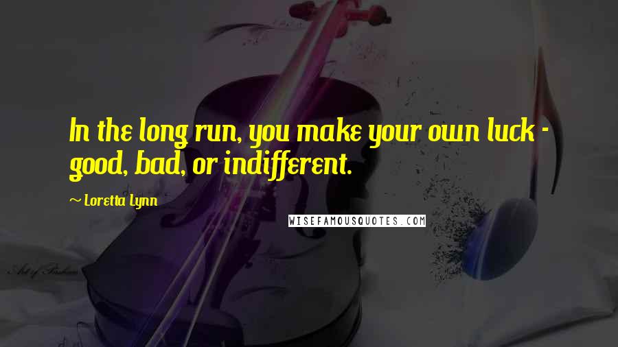 Loretta Lynn Quotes: In the long run, you make your own luck - good, bad, or indifferent.