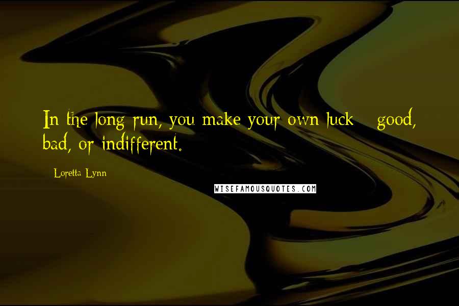 Loretta Lynn Quotes: In the long run, you make your own luck - good, bad, or indifferent.