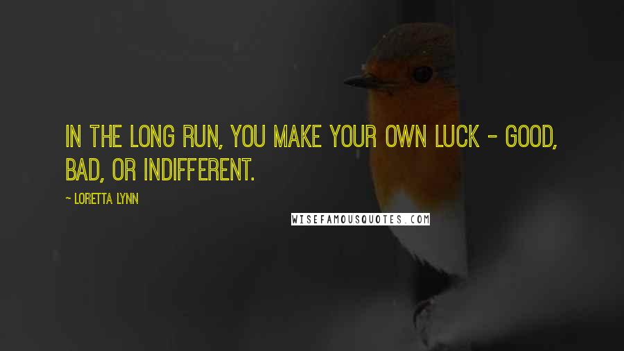 Loretta Lynn Quotes: In the long run, you make your own luck - good, bad, or indifferent.