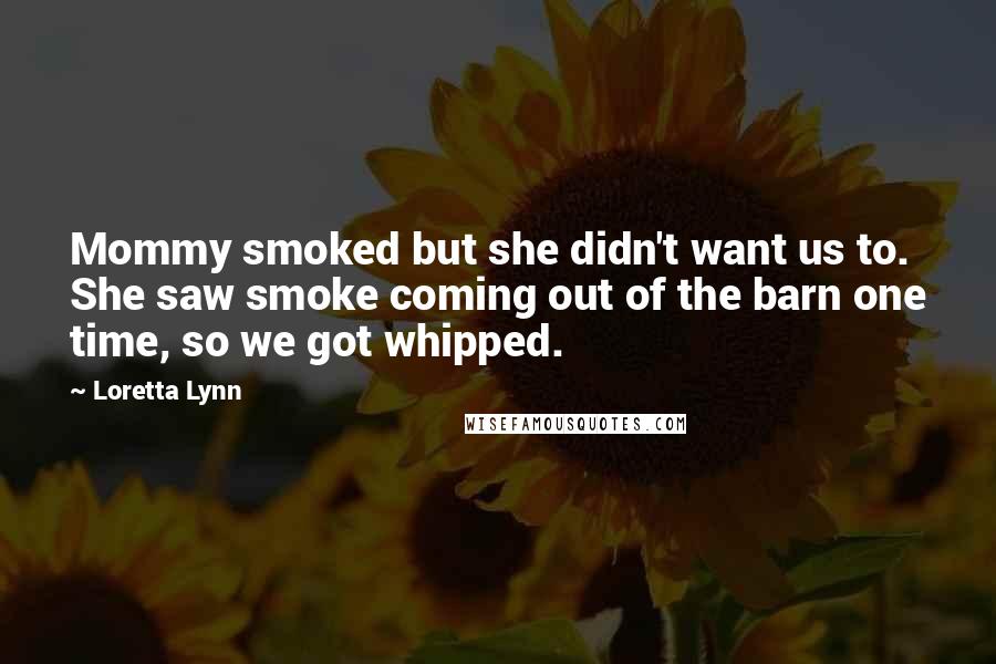 Loretta Lynn Quotes: Mommy smoked but she didn't want us to. She saw smoke coming out of the barn one time, so we got whipped.
