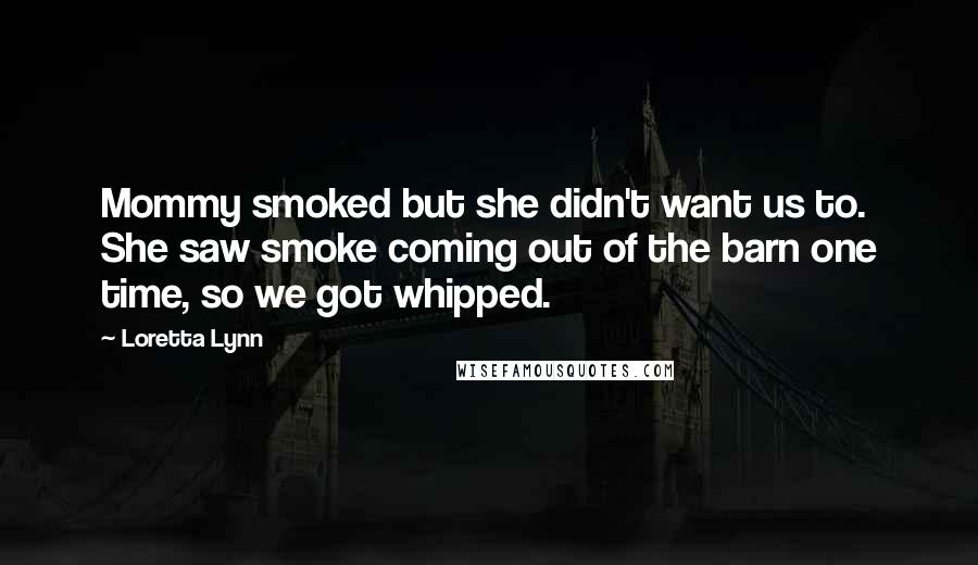 Loretta Lynn Quotes: Mommy smoked but she didn't want us to. She saw smoke coming out of the barn one time, so we got whipped.