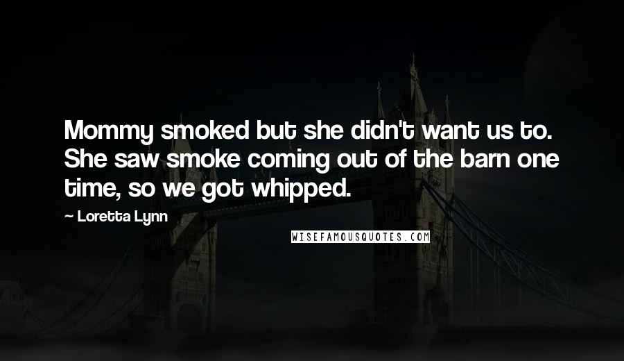 Loretta Lynn Quotes: Mommy smoked but she didn't want us to. She saw smoke coming out of the barn one time, so we got whipped.