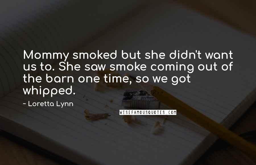 Loretta Lynn Quotes: Mommy smoked but she didn't want us to. She saw smoke coming out of the barn one time, so we got whipped.