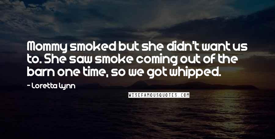 Loretta Lynn Quotes: Mommy smoked but she didn't want us to. She saw smoke coming out of the barn one time, so we got whipped.