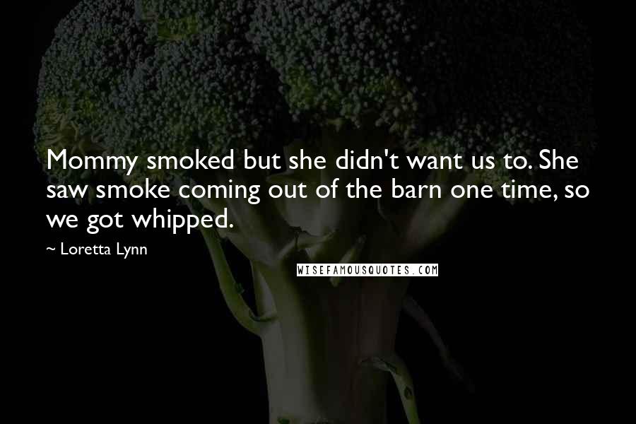 Loretta Lynn Quotes: Mommy smoked but she didn't want us to. She saw smoke coming out of the barn one time, so we got whipped.