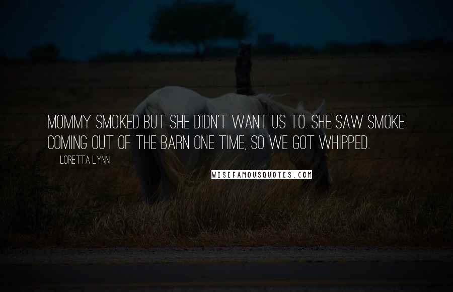 Loretta Lynn Quotes: Mommy smoked but she didn't want us to. She saw smoke coming out of the barn one time, so we got whipped.