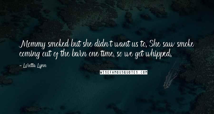 Loretta Lynn Quotes: Mommy smoked but she didn't want us to. She saw smoke coming out of the barn one time, so we got whipped.