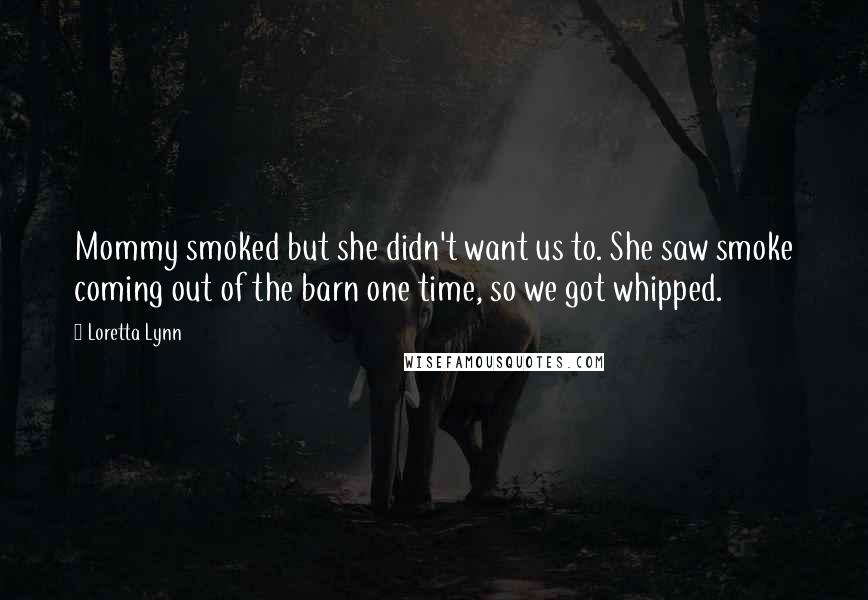 Loretta Lynn Quotes: Mommy smoked but she didn't want us to. She saw smoke coming out of the barn one time, so we got whipped.